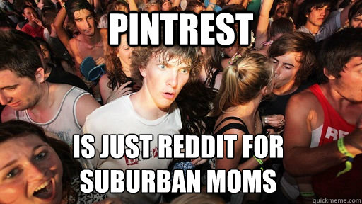 pintrest is just reddit for 
suburban moms  Sudden Clarity Clarence
