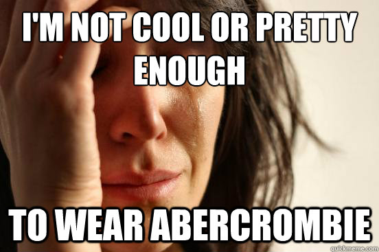 I'm not cool or pretty enough to wear abercrombie  First World Problems