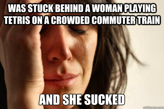 Was stuck behind a woman playing tetris on a crowded commuter train and she sucked  First World Problems