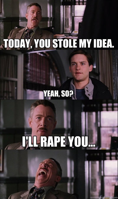 Today, you stole my idea. Yeah, so? I'll rape you...   JJ Jameson