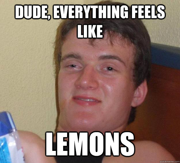 Dude, everything feels like lemons - Dude, everything feels like lemons  10 Guy