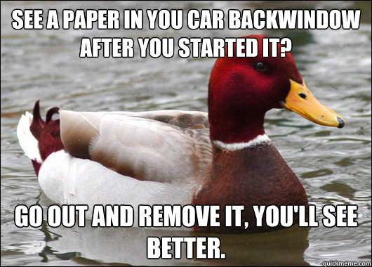 See a paper in you car backwindow after you started it? Go out and remove it, you'll see better.  Malicious Advice Mallard