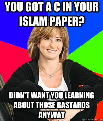 You got a C in your Islam paper? Didn't want you learning about those bastards anyway  Sheltering Suburban Mom