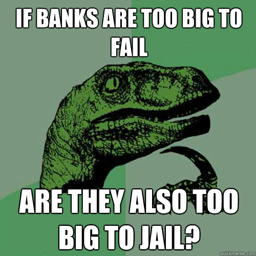 If banks are too big to fail Are they also too big to jail?  Philosoraptor