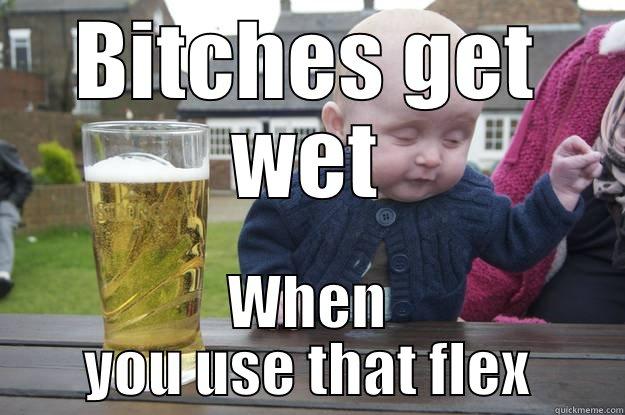 BITCHES GET WET WHEN YOU USE THAT FLEX drunk baby