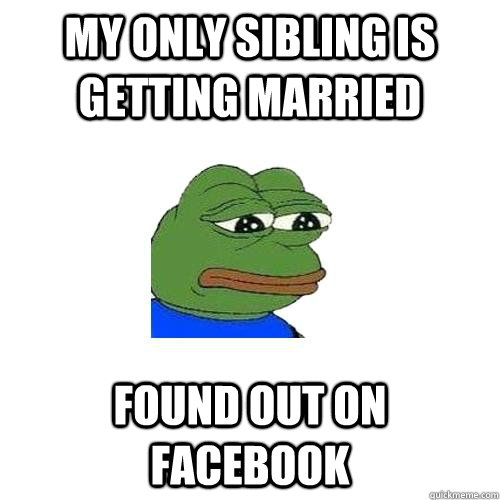 My only sibling is getting married Found out on Facebook  Sad Frog