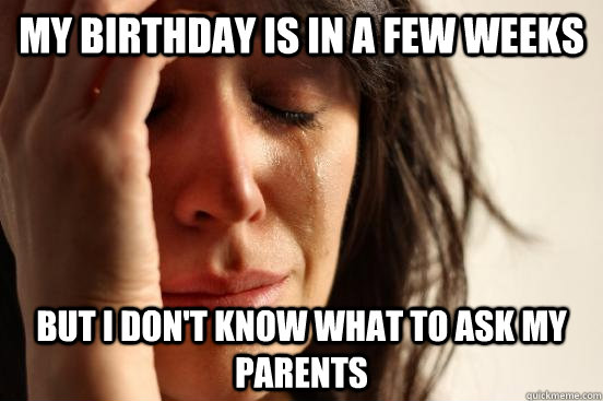 My birthday is in a few weeks But I don't know what to ask my parents  First World Problems