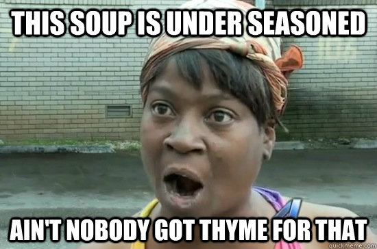 This soup is under seasoned  Ain't nobody got THyme for that - This soup is under seasoned  Ain't nobody got THyme for that  Aint nobody got time for that