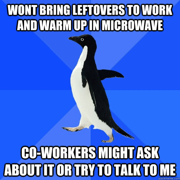 Wont bring leftovers to work and warm up in microwave co-workers might ask about it or try to talk to me  Socially Awkward Penguin