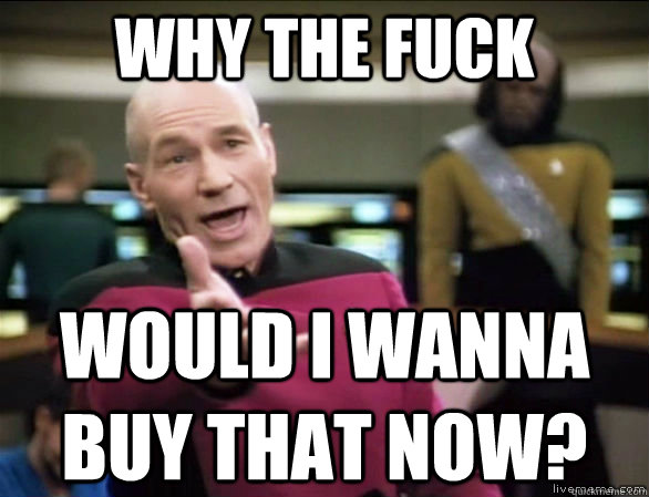 WHY THE FUCK would i wanna buy that now?  Annoyed Picard HD