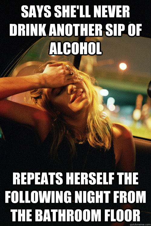 Says she'll never drink another sip of alcohol Repeats herself the following night from the bathroom floor - Says she'll never drink another sip of alcohol Repeats herself the following night from the bathroom floor  Hypocritical Party Girl