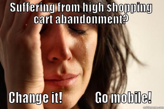 SUFFERING FROM HIGH SHOPPING CART ABANDONMENT? CHANGE IT!               GO MOBILE!  First World Problems