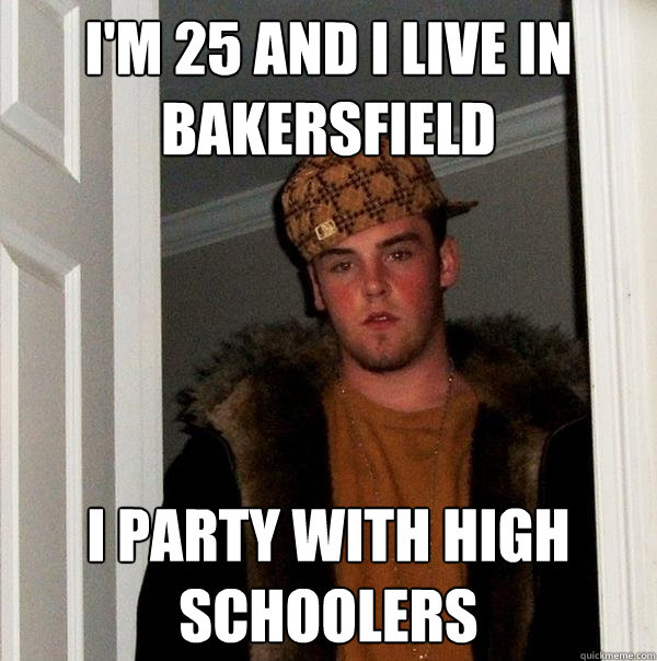 i'm 25 and i live in bakersfield i party with high schoolers  Scumbag Steve