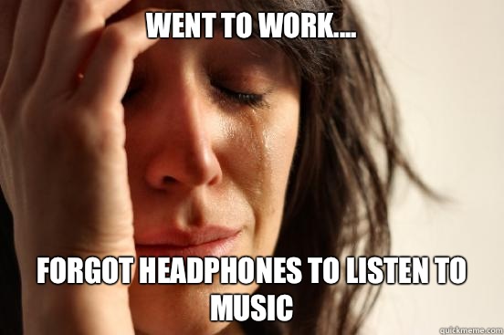 Went to work.... Forgot headphones to listen to music  First World Problems