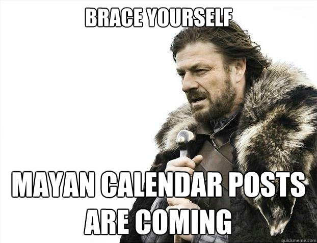 Brace yourself MAYAN CALENDAR POSTS ARE COMING  BRACEYOSELVES