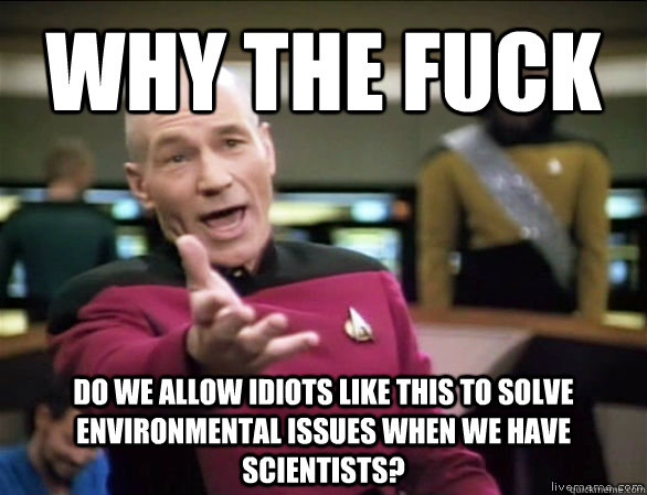 why the fuck do we allow idiots like this to solve environmental issues when we have scientists?  Annoyed Picard HD