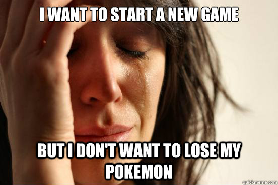 i want to start a new game but i don't want to lose my pokemon  First World Problems
