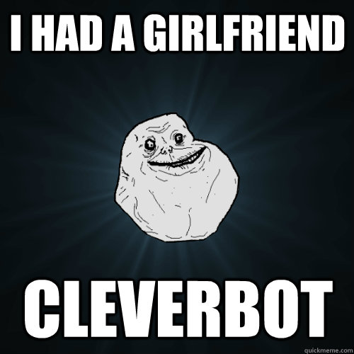 i had a girlfriend cleverbot   Forever Alone