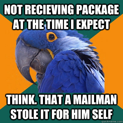 not recieving package at the time i expect think. that a mailman stole it for him self  Paranoid Parrot