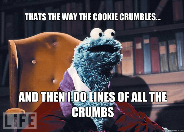 Thats the way the cookie crumbles... And then I do lines of all the Crumbs  Cookieman