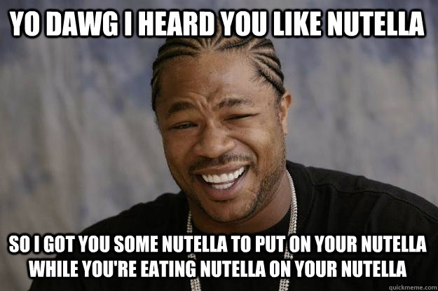 YO DAWG I HEARD YOU LIKE NUTELLA so i got you some nutella to put on your nutella while you're eating nutella on your nutella  Xzibit meme