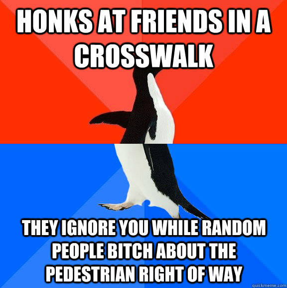 honks at friends in a crosswalk they ignore you while random people bitch about the pedestrian right of way  Socially Awesome Awkward Penguin