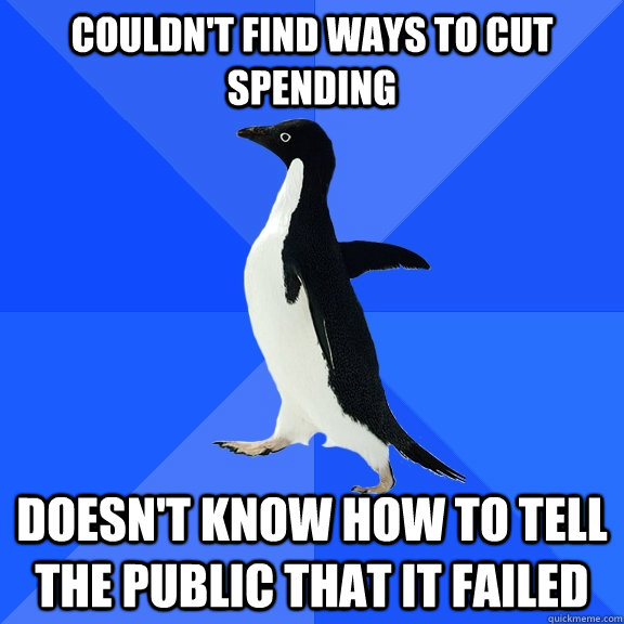 Couldn't find ways to cut spending Doesn't know how to tell the public that it failed  Socially Awkward Penguin