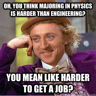 Oh, You think majoring in physics is harder than engineering? You mean like harder to get a job?  Creepy Wonka