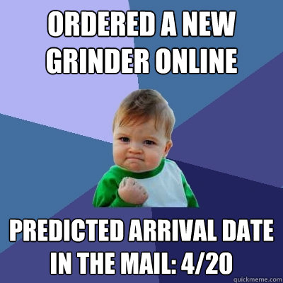 Ordered a new grinder online Predicted arrival date in the mail: 4/20 - Ordered a new grinder online Predicted arrival date in the mail: 4/20  Success Kid