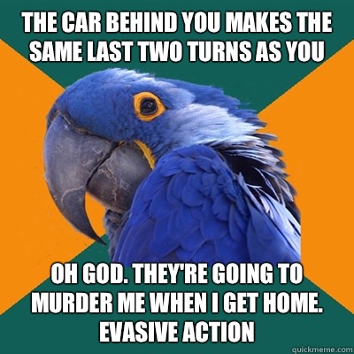 The car behind you makes the same last two turns as you Oh God. They're going to murder me when I get home.
Evasive Action  Paranoid Parrot