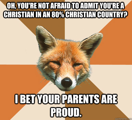 Oh, you're not afraid to admit you're a Christian in an 80% christian country? I bet your parents are proud.  Condescending Fox