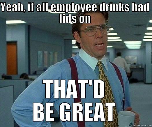 YEAH, IF ALL EMPLOYEE DRINKS HAD LIDS ON THAT'D BE GREAT Office Space Lumbergh