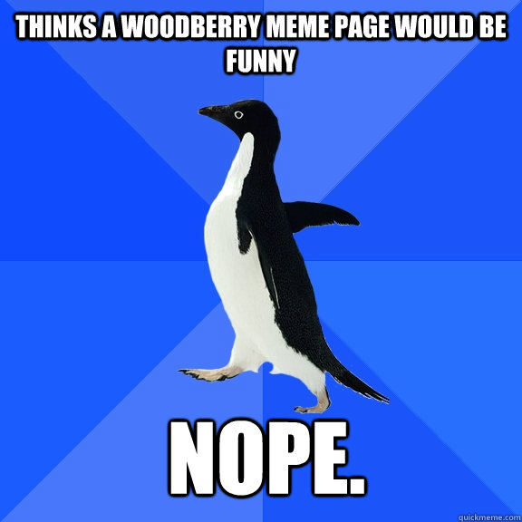 Thinks a woodberry meme page would be funny nope.    Socially Awkward Penguin