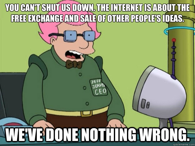 You can't shut us down. The Internet is about the free exchange and sale of other people's ideas. We've done nothing wrong. - You can't shut us down. The Internet is about the free exchange and sale of other people's ideas. We've done nothing wrong.  Misc