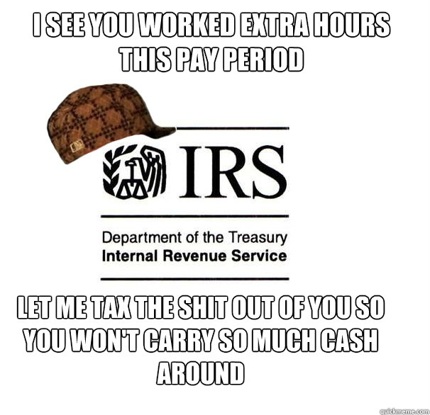 I see you worked extra hours this pay period Let me tax the shit out of you so you won't carry so much cash around  Scumbag IRS