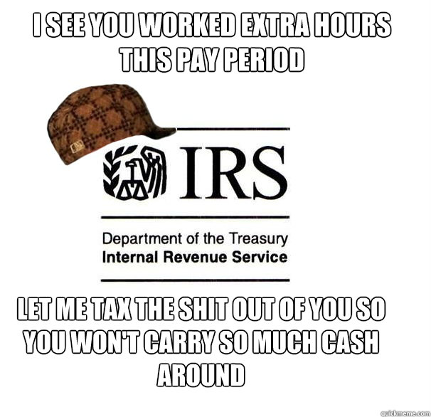 I see you worked extra hours this pay period Let me tax the shit out of you so you won't carry so much cash around  Scumbag IRS