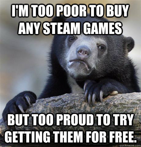 I'm too poor to buy any steam games but too proud to try getting them for free.  Confession Bear