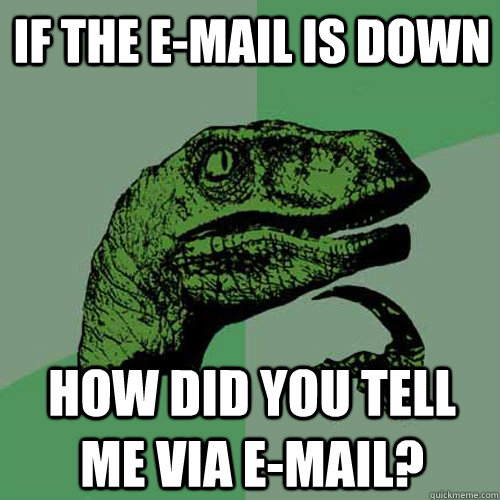 if the e-mail is down how did you tell me via e-mail?  Philosoraptor