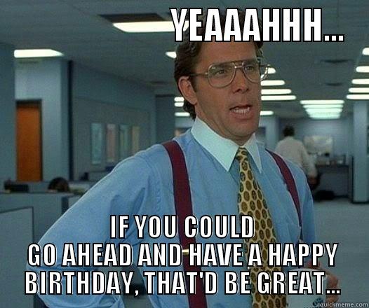                         YEAAAHHH... IF YOU COULD GO AHEAD AND HAVE A HAPPY BIRTHDAY, THAT'D BE GREAT... Office Space Lumbergh