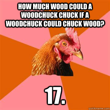 How much wood could a woodchuck chuck if a woodchuck could chuck wood? 17.  Anti-Joke Chicken