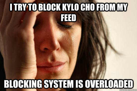 i try to block Kylo Cho from my feed blocking system is overloaded  First World Problems