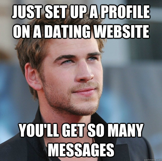 Just set up a profile on a dating website You'll get so many messages  Attractive Guy Girl Advice