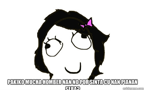 pakiko mucha homber nan no por sinta cu nan pianan sera?   dafuq Derpina