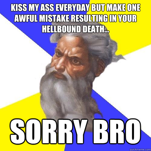 Kiss my ass everyday but make one awful mistake resulting in your hellbound death...  Sorry bro  Advice God