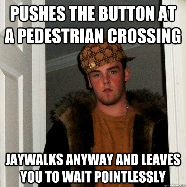 Pushes the button at a pedestrian crossing Jaywalks anyway and leaves you to wait pointlessly  Scumbag Steve