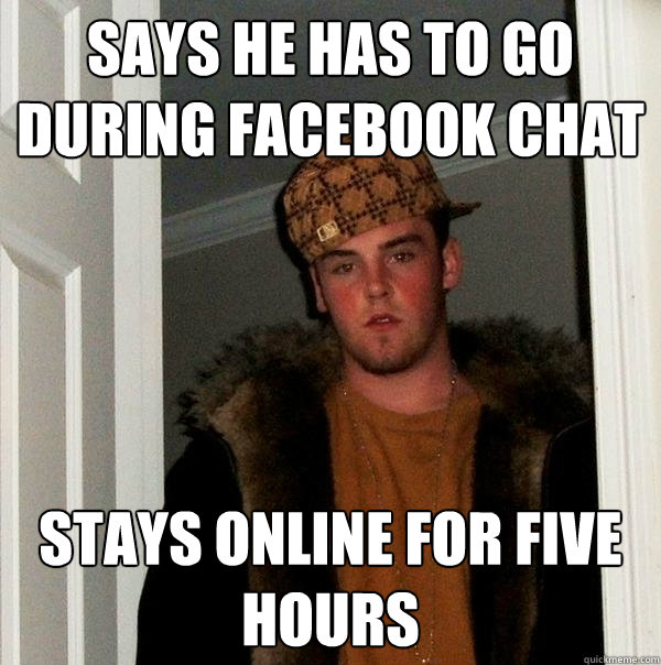 says he has to go during facebook chat stays online for five hours  Scumbag Steve