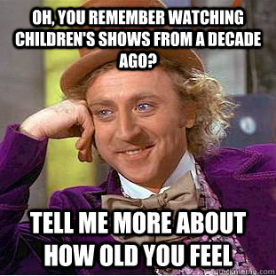 Oh, you remember watching children's shows from a decade ago? Tell me more about how old you feel  Condescending Wonka