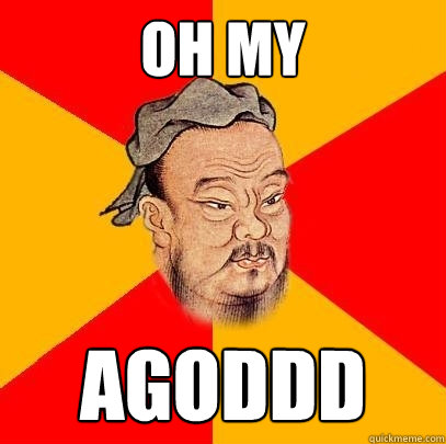 oh my agoddd  Confucius says