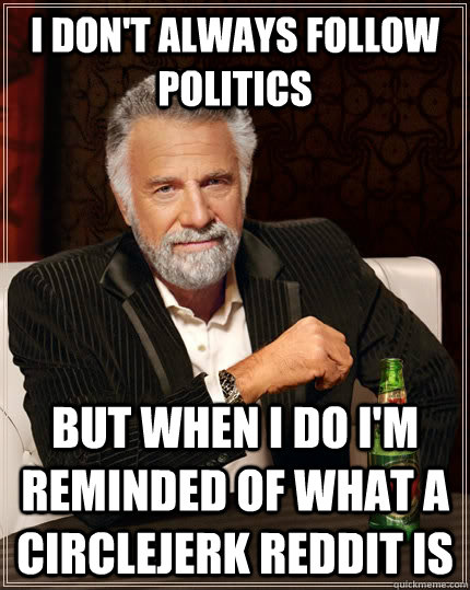 I don't always follow politics but when I do i'm reminded of what a circlejerk reddit is  The Most Interesting Man In The World