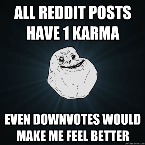 All reddit posts have 1 karma even downvotes would make me feel better  Forever Alone